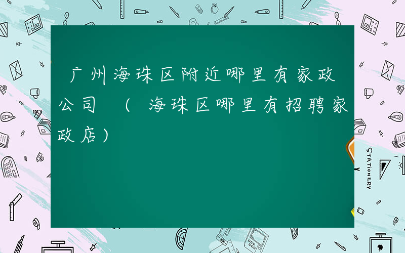 广州海珠区附近哪里有家政公司 (海珠区哪里有招聘家政店)